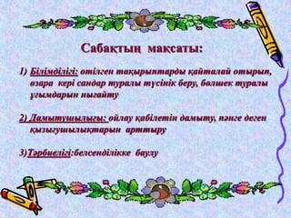 Сабақтың мақсаты: 
1) Білімділігі: өтілген тақырыптарды қайталай отырып, 
өзара кері сандар туралы түсінік беру, бөлшек туралы 
ұғымдарын нығайту 
2) Дамытушылығы: ойлау қабілетін дамыту, пәнге деген 
қызығушылықтарын арттыру 
3)Тәрбиелігі:белсенділікке баулу 
 