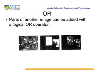 Amity School of Engineering & Technology 
OR 
• Parts of another image can be added with 
a logical OR operator. 
 
