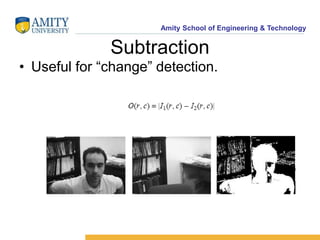 Amity School of Engineering & Technology 
Subtraction 
• Useful for “change” detection. 
 
