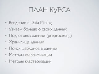 ПЛАН КУРСА 
• Введение в Data Mining 
• Узнаем больше о своих данных 
• Подготовка данных (preprocesing) 
• Хранилища данных 
• Поиск шаблонов в данных 
• Методы классификации 
• Методы кластеризации 
 