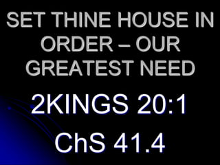 SET THINE HOUSE IN 
ORDER – OUR 
GREATEST NEED 
2KINGS 20:1 
ChS 41.4 
 
