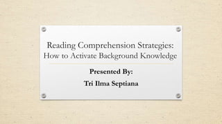 Reading Comprehension Strategies: 
How to Activate Background Knowledge 
Presented By: 
Tri Ilma Septiana 
 
