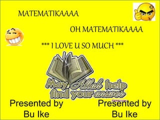 MATEMATIKAAAA 
OH MATEMATIKAAAA 
*** I LOVE U SO MUCH *** 
Presented by 
Bu Ike 
Presented by 
Bu Ike 
 