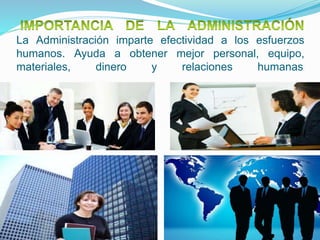 La Administración imparte efectividad a los esfuerzos
humanos. Ayuda a obtener mejor personal, equipo,
materiales, dinero y relaciones humanas.