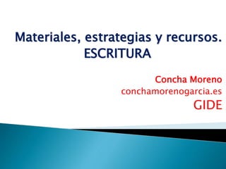 Materiales, estrategias y recursos. 
ESCRITURA 
Concha Moreno 
conchamorenogarcia.es 
GIDE 
 