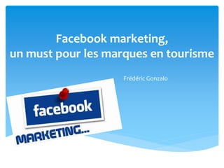 Facebook marketing, 
un must pour les marques en tourisme 
Frédéric Gonzalo 
 