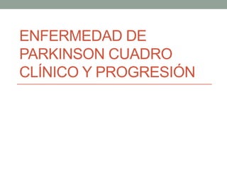 ENFERMEDAD DE 
PARKINSON CUADRO 
CLÍNICO Y PROGRESIÓN 
 