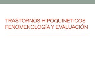 TRASTORNOS HIPOQUINETICOS 
FENOMENOLOGÍA Y EVALUACIÓN 
 