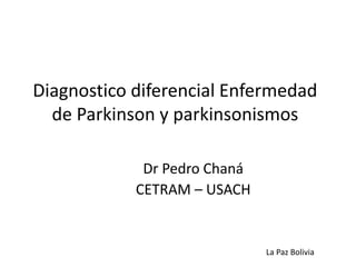 Diagnostico diferencial Enfermedad 
de Parkinson y parkinsonismos 
Dr Pedro Chaná 
CETRAM – USACH 
La Paz Bolivia 
 