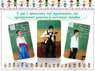У нас є артисти та музиканти, які 
приймають участь у шкільних заходах 
 