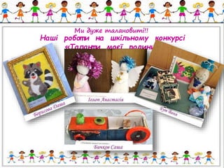 Ми дуже талановиті!! 
Наші робот и на шкільному конкурсі 
«Талант и моєї родини» 
 