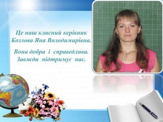 Це наш класний керівник 
Козлова Яна Володимирівна. 
Вона добра і справедлива. 
Завжди підтримує нас. 
 