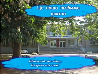 Це наша любима 
школа 
Школа радо нас вітає, 
На уроки всіх гукає! 
 