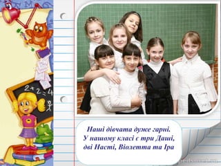 Наші дівчата дуже гарні. 
У нашому класі є три Даші, 
дві Насті, Віолетта та Іра 
 