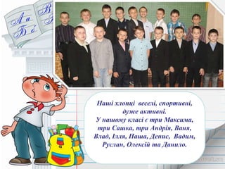 Наші хлопці веселі, спортивні, 
дуже активні. 
У нашому класі є три Максима, 
три Сашка, три Андрія, Ваня, 
Влад, Ілля, Паша, Денис, Вадим, 
Руслан, Олексій та Данило. 
 