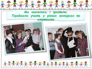 Ми навчались і зрост али. 
Приймали участ ь у різних конкурсах т а 
спект аклях 
 