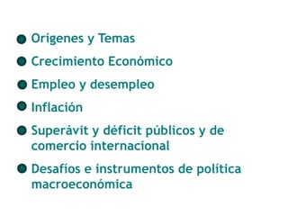 Orígenes y Temas 
Crecimiento Económico 
Empleo y desempleo 
Inflación 
Superávit y déficit públicos y de 
comercio internacional 
Desafíos e instrumentos de política 
macroeconómica 
 