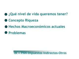 ¿Qué nivel de vida queremos tener? 
Concepto Riqueza 
Hechos Macroeconómicos actuales 
Problemas 
IN = PNN-Impuestos indirectos-Otros 
 