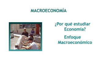 MACROECONOMÍA 
¿Por qué estudiar 
Economía? 
Enfoque 
Macroeconómico 
 