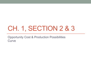 CH. 1, SECTION 2 & 3 
Opportunity Cost & Production Possibilities 
Curve 
 