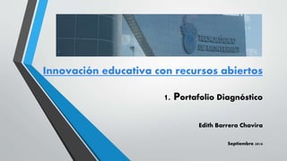 Innovación educativa con recursos abiertos
1. Portafolio Diagnóstico
Edith Barrera Chavira
Septiembre 2014
 