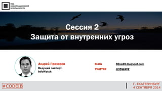 Г. ЕКАТЕРИНБУРГ 
4 СЕНТЯБРЯ 2014 
#CODEIB 
Андрей Прозоров 
Ведущий эксперт, InfoWatch 
Сессия 2 Защита от внутренних угро...