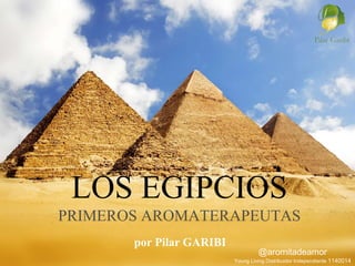 LOS EGIPCIOS 
PRIMEROS AROMATERAPEUTAS 
por Pilar GARIBI 
@aromitadeamor 
Young Living Distribuidor Independiente 1140014 
 