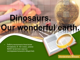 Dinosaurs. 
Our wonderful earth. 
– Работу выполнила Анастасия 
Роговенко, 8 «Б» класс, школа 
№457 (участник научно- 
экспериментального общества). 
Wondershare software 
 