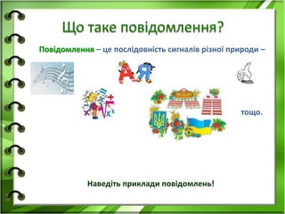 Повідомлення – це послідовність сигналів різної природи – 
тощо. 
Наведіть приклади повідомлень! 
 