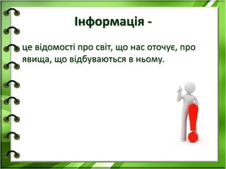 Інформація - 
• це відомості про світ, що нас оточує, про 
явища, що відбуваються в ньому. 
 
