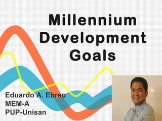 Millennium 
Development 
Goals 
Eduardo A. Ebreo 
MEM-A 
PUP-Unisan 
 