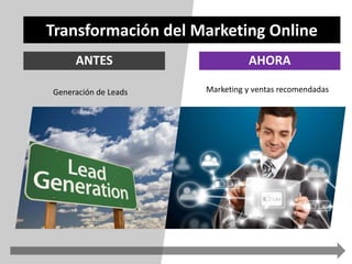 Transformación del Marketing Online 
ANTES AHORA 
Generación de Leads Marketing y ventas recomendadas 
 