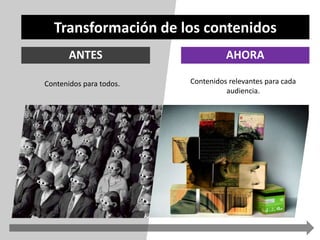 Transformación de los contenidos 
ANTES AHORA 
Contenidos para todos. Contenidos relevantes para cada 
audiencia. 
 