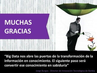 n 
MUCHAS 
GRACIAS 
“Big Data nos abre las puertas de la transformación de la 
información en conocimiento. El siguiente paso será 
convertir ese conocimiento en sabiduría” 
Jorge Burgos - Director de Innovación Tecnológica de Bankia 
