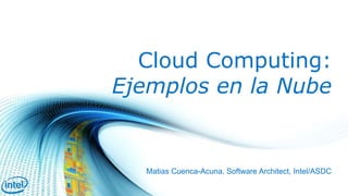 Cloud Computing: 
Ejemplos en la Nube 
Matias Cuenca-Acuna, Software Architect, Intel/ASDC 
 