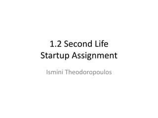 1.2 Second Life 
Startup Assignment 
Ismini Theodoropoulos 
 