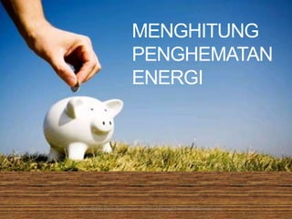 MENGHITUNG 
PENGHEMATAN 
ENERGI 
Uploaded by KhoirilAnwar.com admin of EnergyChampionIndonesia.com 
 