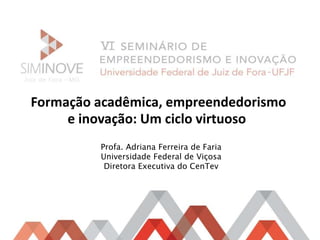 Formação acadêmica, empreendedorismo 
e inovação: Um ciclo virtuoso 
Profa. Adriana Ferreira de Faria 
Universidade Federal de Viçosa 
Diretora Executiva do CenTev 
 