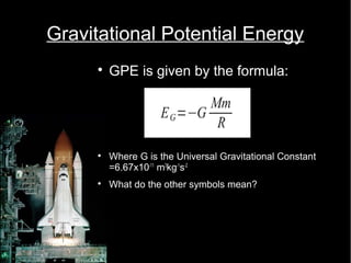 Gravitational Potential Energy 
 GPE is given by the formula: 
EG=−G Mm 
R 
 Where G is the Universal Gravitational Constant 
=6.67x10-11 m3kg-1s-2 
 What do the other symbols mean? 
 