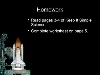 Homework 
 Read pages 3-4 of Keep It Simple 
Science 
 Complete worksheet on page 5. 

