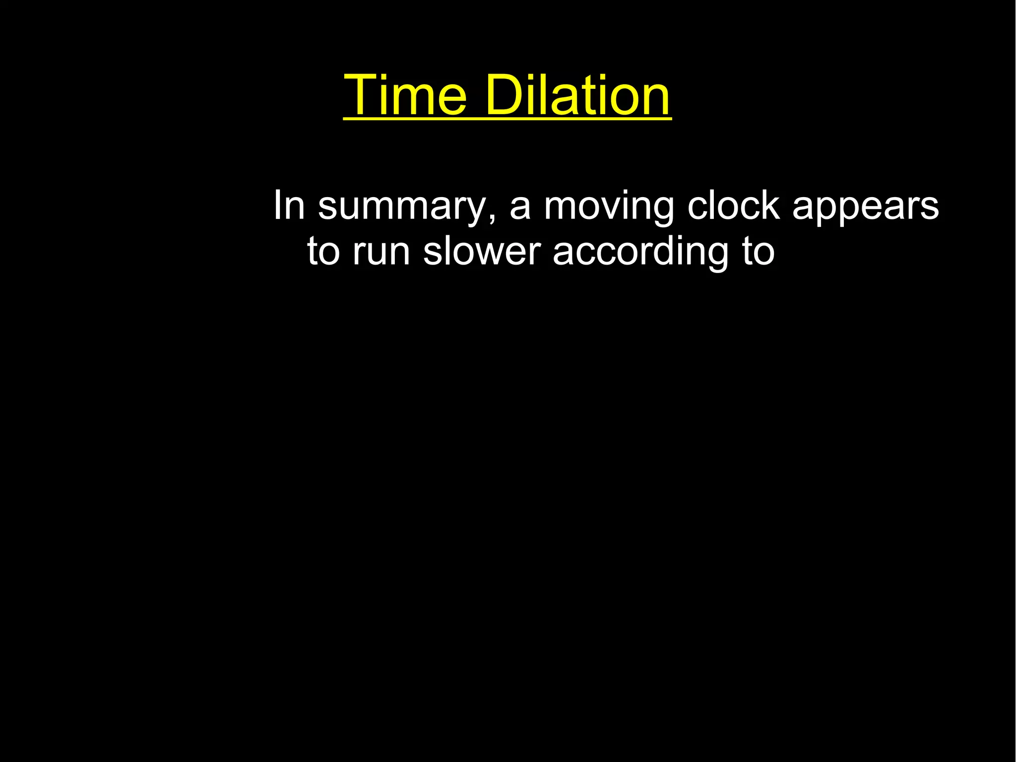 Time Dilation 
In summary, a moving clock appears 
to run slower according to 
tv= 
t0 
√(1− 
v2 
c2 ) 
 
