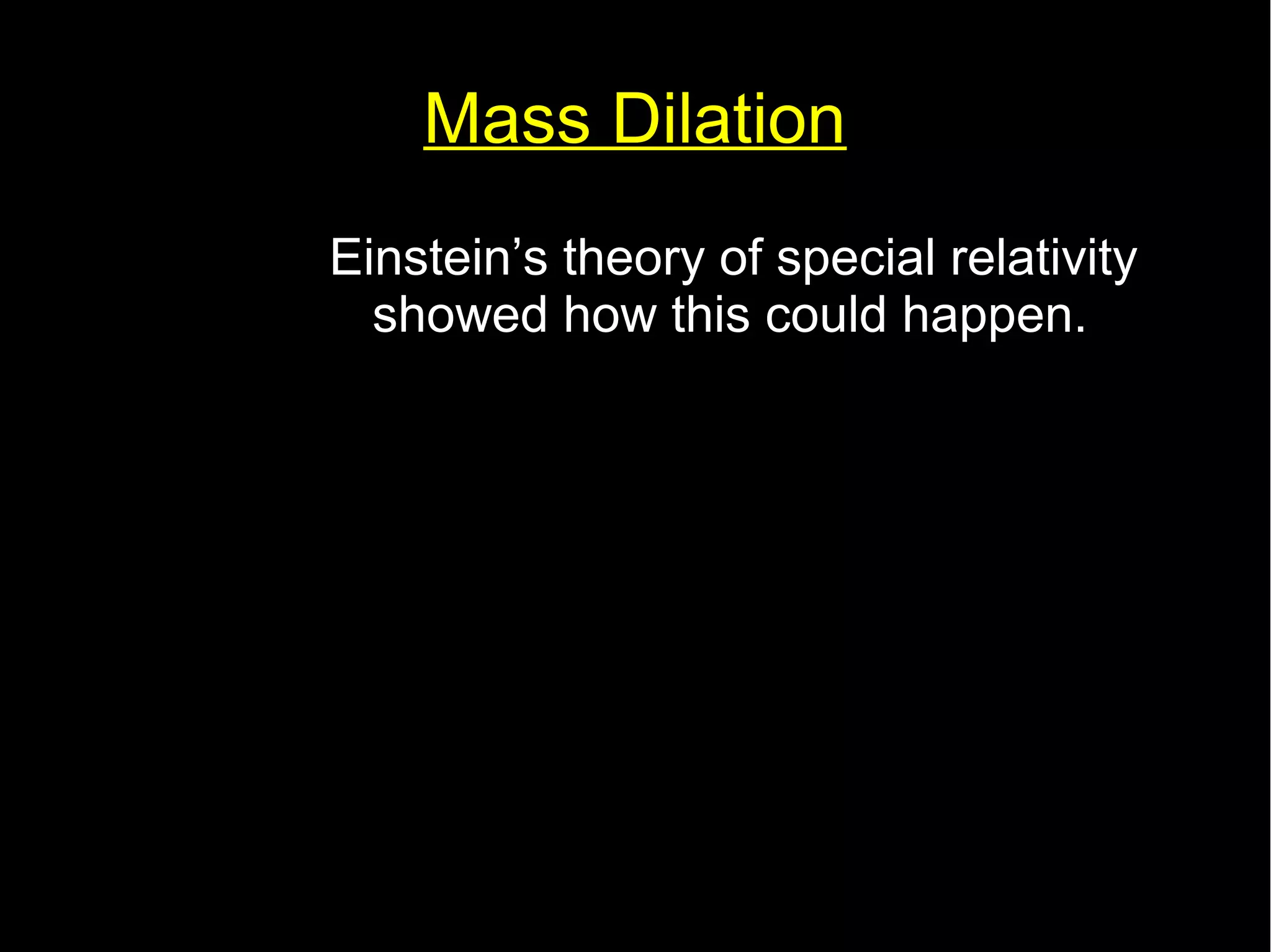 Mass Dilation 
Einstein’s theory of special relativity 
showed how this could happen. 
mv= 
m0 
√(1− 
v2 
c2 ) 
 