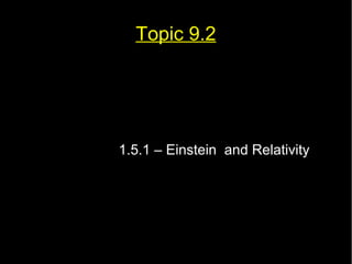 Topic 9.2 
1.5.1 – Einstein and Relativity 
 