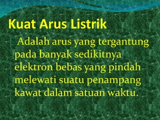 Kuat Arus Listrik 
Adalah arus yang tergantung 
pada banyak sedikitnya 
elektron bebas yang pindah 
melewati suatu penampang 
kawat dalam satuan waktu. 
 