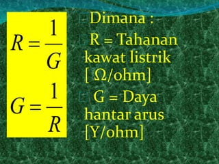 Dimana : 
R = Tahanan 
kawat listrik 
[ Ω/ohm] 
G = Daya 
hantar arus 
1 
R [Y/ohm] 
G 
G 
R 
1 
 
 
 