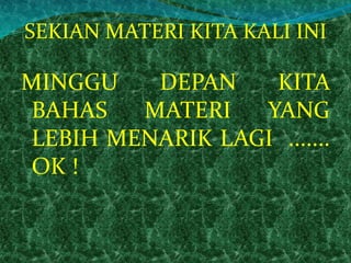 SEKIAN MATERI KITA KALI INI 
MINGGU DEPAN KITA 
BAHAS MATERI YANG 
LEBIH MENARIK LAGI ....... 
OK ! 

