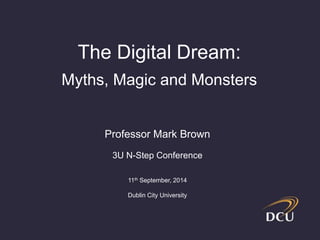 The Digital Dream: 
Myths, Magic and Monsters 
Professor Mark Brown 
3U N-Step Conference 
11th September, 2014 
Dublin City University 
 