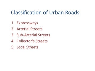 Classification of Urban Roads 
1. Expressways 
2. Arterial Streets 
3. Sub-Arterial Streets 
4. Collector’s Streets 
5. Local Streets 
 