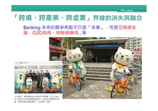 「跨境、跨產業、跨虛實」界線的消失與融合 
Banking 未來的競爭焦點不只是「本業」，而是互聯網金 
融、O2O商務、物聯網應用…等 
3 
 
