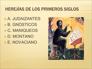 HEREJÍAS DE LOS PRIMEROS SIGLOS 
 A. JUDAIZANTES 
 B. GNÓSTICOS 
 C. MANIQUEOS 
 D. MONTANO 
 E. NOVACIANO 
 